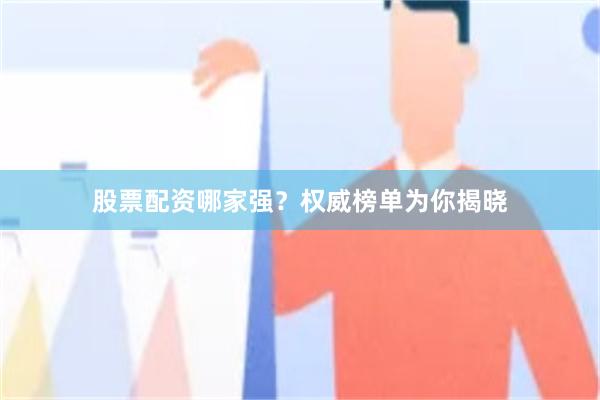 股票配资哪家强？权威榜单为你揭晓