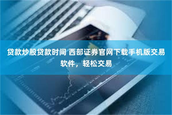 贷款炒股贷款时间 西部证券官网下载手机版交易软件，轻松交易