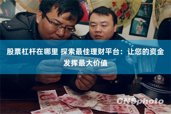 股票杠杆在哪里 探索最佳理财平台：让您的资金发挥最大价值