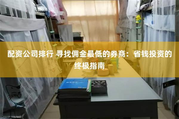 配资公司排行 寻找佣金最低的券商：省钱投资的终极指南