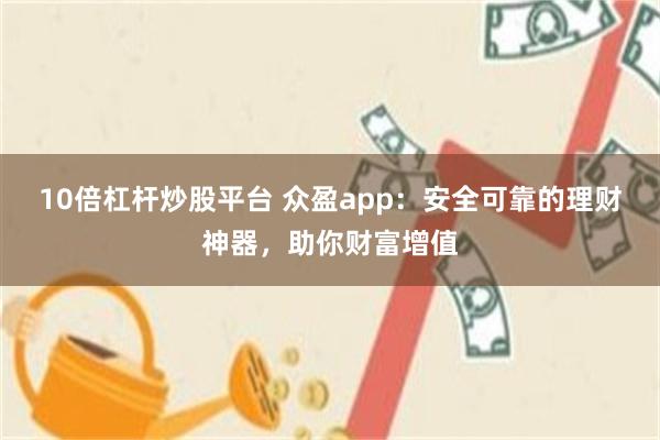 10倍杠杆炒股平台 众盈app：安全可靠的理财神器，助你财富增值