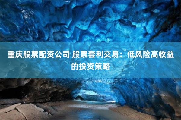 重庆股票配资公司 股票套利交易：低风险高收益的投资策略