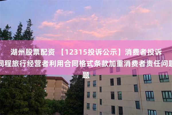 湖州股票配资 【12315投诉公示】消费者投诉同程旅行经营者利用合同格式条款加重消费者责任问题