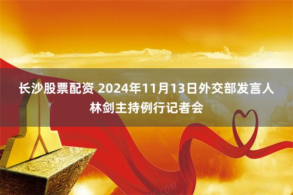 长沙股票配资 2024年11月13日外交部发言人林剑主持例行记者会