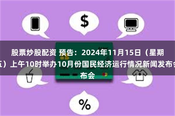 股票炒股配资 预告：2024年11月15日（星期五）上午10时举办10月份国民经济运行情况新闻发布会