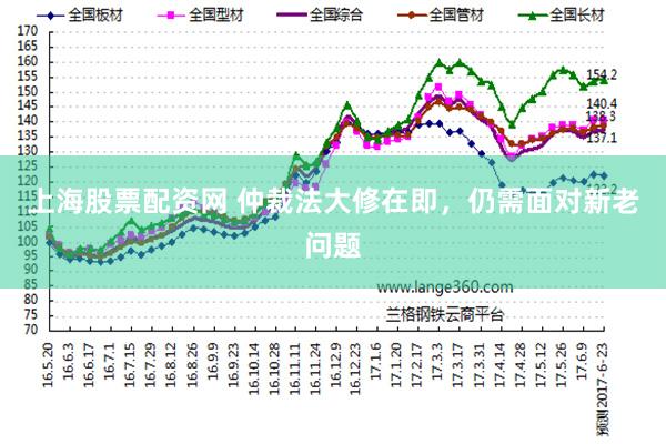 上海股票配资网 仲裁法大修在即，仍需面对新老问题