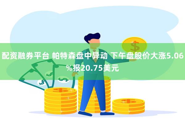 配资融券平台 帕特森盘中异动 下午盘股价大涨5.06%报20.75美元