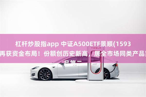 杠杆炒股指app 中证A500ETF景顺(159353)再获资金布局！份额创历史新高，居全市场同类产品第二