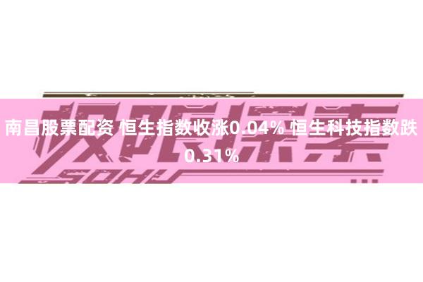 南昌股票配资 恒生指数收涨0.04% 恒生科技指数跌0.31%