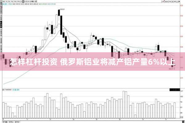 怎样杠杆投资 俄罗斯铝业将减产铝产量6%以上