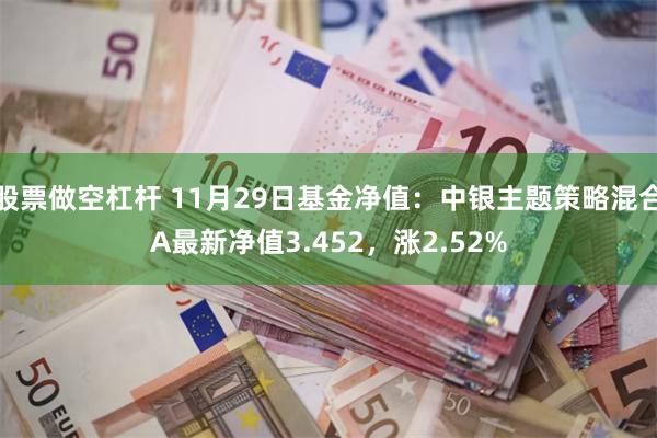 股票做空杠杆 11月29日基金净值：中银主题策略混合A最新净值3.452，涨2.52%