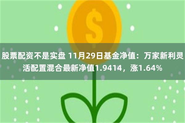 股票配资不是实盘 11月29日基金净值：万家新利灵活配置混合最新净值1.9414，涨1.64%