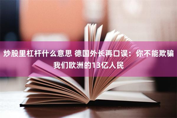 炒股里杠杆什么意思 德国外长再口误：你不能欺骗我们欧洲的13亿人民