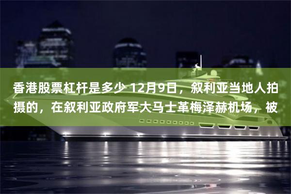 香港股票杠杆是多少 12月9日，叙利亚当地人拍摄的，在叙利亚政府军大马士革梅泽赫机场，被