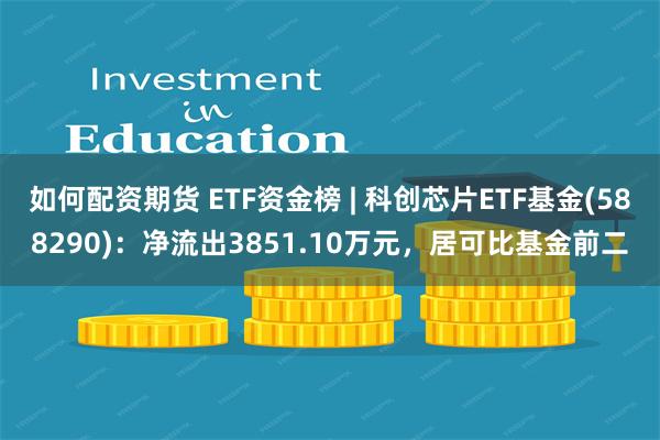 如何配资期货 ETF资金榜 | 科创芯片ETF基金(588290)：净流出3851.10万元，居可比基金前二