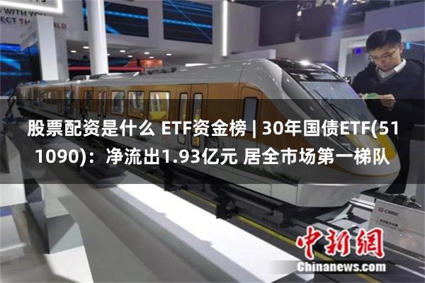 股票配资是什么 ETF资金榜 | 30年国债ETF(511090)：净流出1.93亿元 居全市场第一梯队