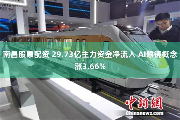 南昌股票配资 29.73亿主力资金净流入 AI眼镜概念涨3.66%