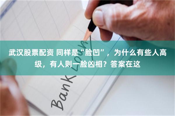 武汉股票配资 同样是“脸凹”，为什么有些人高级，有人则一脸凶相？答案在这