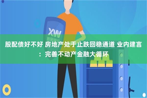 股配债好不好 房地产处于止跌回稳通道 业内建言：完善不动产金融大循环