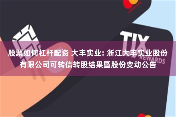 股票如何杠杆配资 大丰实业: 浙江大丰实业股份有限公司可转债转股结果暨股份变动公告