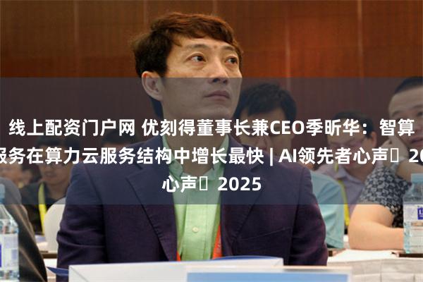 线上配资门户网 优刻得董事长兼CEO季昕华：智算云服务在算力云服务结构中增长最快 | AI领先者心声・2025