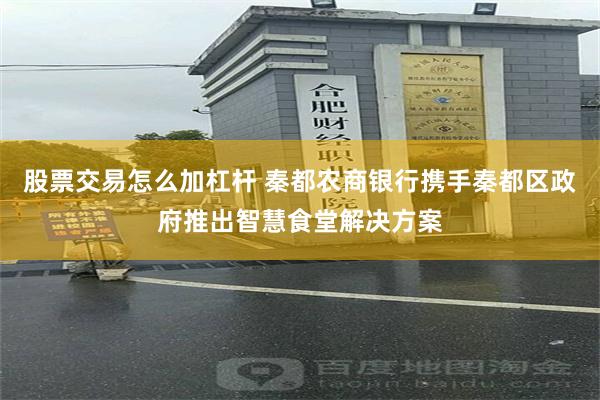 股票交易怎么加杠杆 秦都农商银行携手秦都区政府推出智慧食堂解决方案