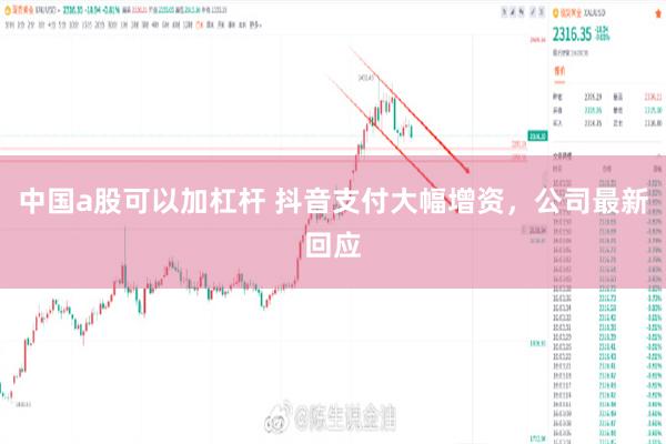 中国a股可以加杠杆 抖音支付大幅增资，公司最新回应