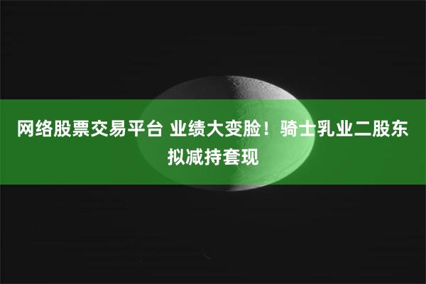 网络股票交易平台 业绩大变脸！骑士乳业二股东拟减持套现