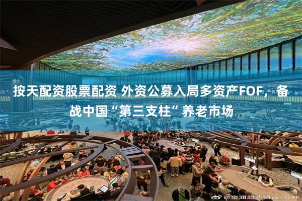 按天配资股票配资 外资公募入局多资产FOF，备战中国“第三支柱”养老市场