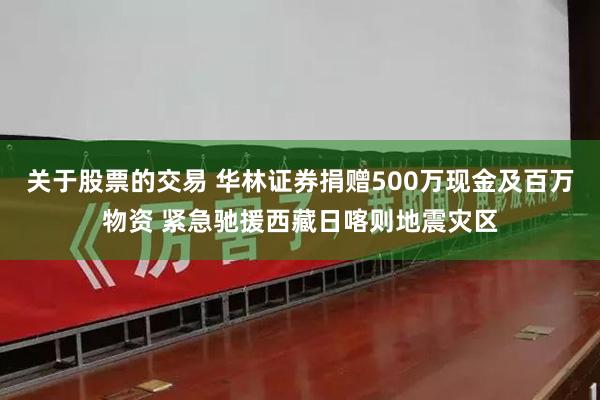 关于股票的交易 华林证券捐赠500万现金及百万物资 紧急驰援西藏日喀则地震灾区