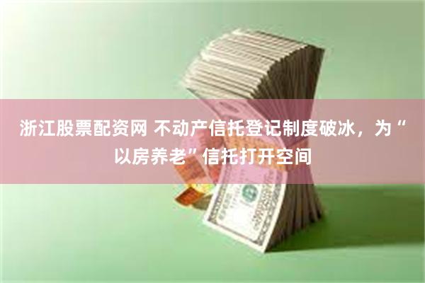 浙江股票配资网 不动产信托登记制度破冰，为“以房养老”信托打开空间