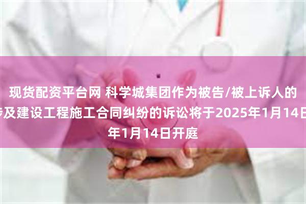 现货配资平台网 科学城集团作为被告/被上诉人的1起涉及建设工程施工合同纠纷的诉讼将于2025年1月14日开庭