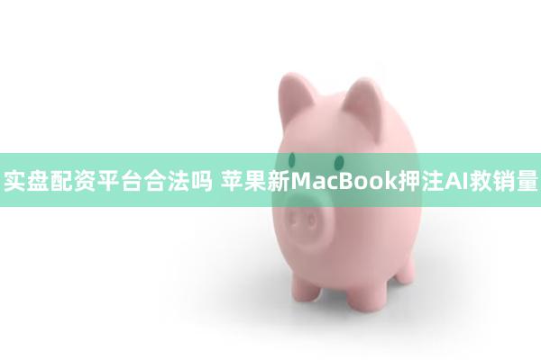 实盘配资平台合法吗 苹果新MacBook押注AI救销量