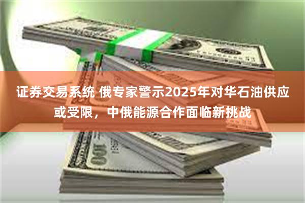 证券交易系统 俄专家警示2025年对华石油供应或受限，中俄能源合作面临新挑战