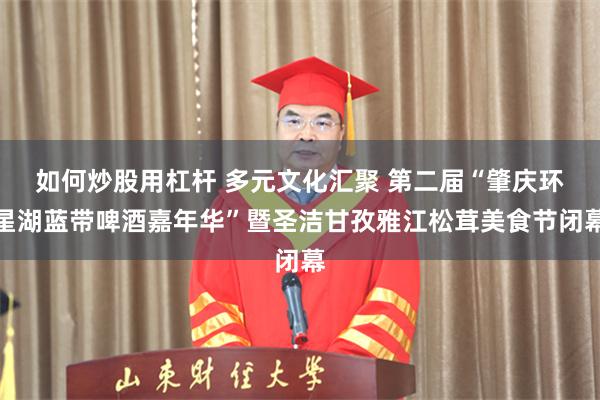 如何炒股用杠杆 多元文化汇聚 第二届“肇庆环星湖蓝带啤酒嘉年华”暨圣洁甘孜雅江松茸美食节闭幕