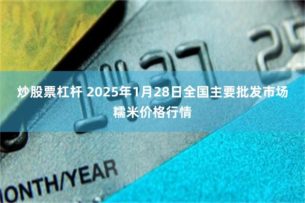 炒股票杠杆 2025年1月28日全国主要批发市场糯米价格行情