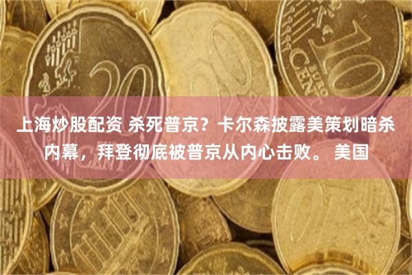 上海炒股配资 杀死普京？卡尔森披露美策划暗杀内幕，拜登彻底被普京从内心击败。 美国