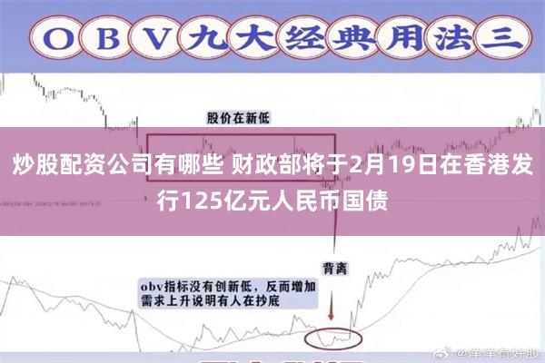 炒股配资公司有哪些 财政部将于2月19日在香港发行125亿元人民币国债