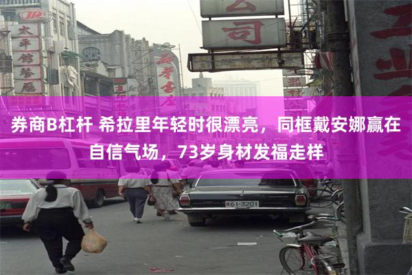 券商B杠杆 希拉里年轻时很漂亮，同框戴安娜赢在自信气场，73岁身材发福走样