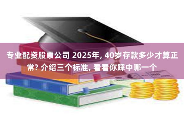 专业配资股票公司 2025年, 40岁存款多少才算正常? 介绍三个标准, 看看你踩中哪一个