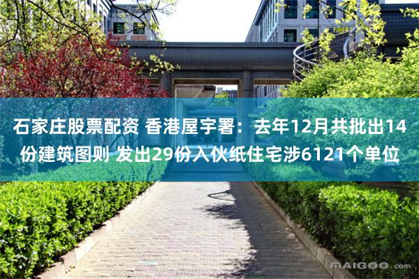 石家庄股票配资 香港屋宇署：去年12月共批出14份建筑图则 发出29份入伙纸住宅涉6121个单位