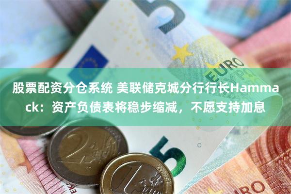 股票配资分仓系统 美联储克城分行行长Hammack：资产负债表将稳步缩减，不愿支持加息