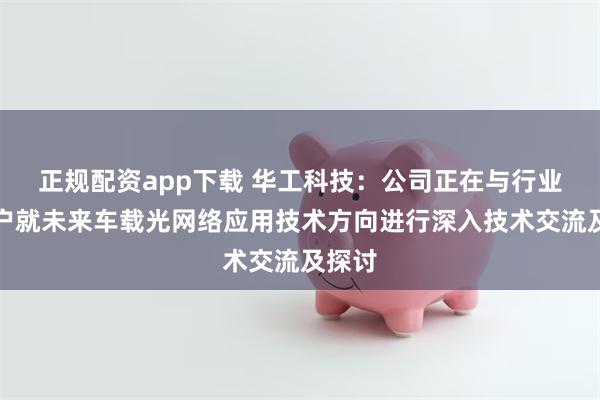 正规配资app下载 华工科技：公司正在与行业大客户就未来车载光网络应用技术方向进行深入技术交流及探讨