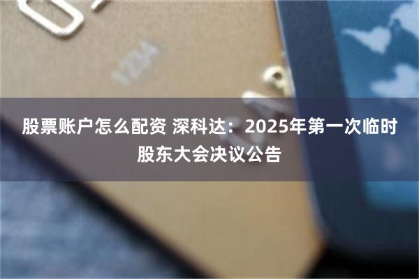 股票账户怎么配资 深科达：2025年第一次临时股东大会决议公告