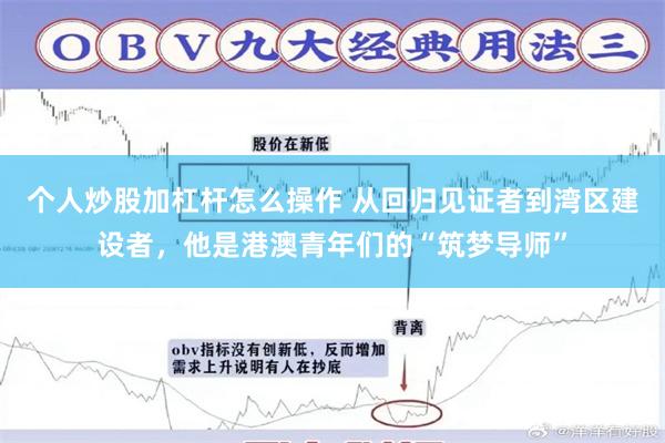 个人炒股加杠杆怎么操作 从回归见证者到湾区建设者，他是港澳青年们的“筑梦导师”