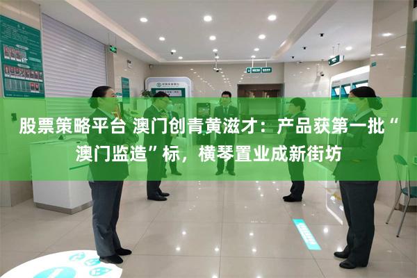 股票策略平台 澳门创青黄滋才：产品获第一批“澳门监造”标，横琴置业成新街坊