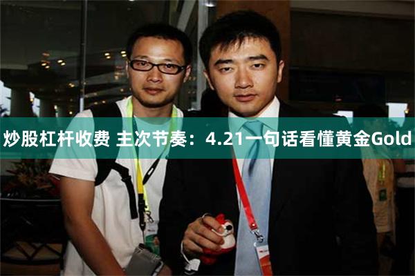 炒股杠杆收费 主次节奏：4.21一句话看懂黄金Gold