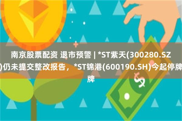 南京股票配资 退市预警 | *ST紫天(300280.SZ)仍未提交整改报告，*ST锦港(600190.SH)今起停牌