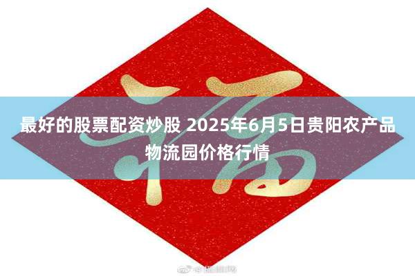 最好的股票配资炒股 2025年6月5日贵阳农产品物流园价格行情