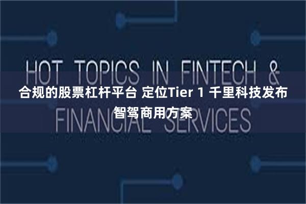合规的股票杠杆平台 定位Tier 1 千里科技发布智驾商用方案